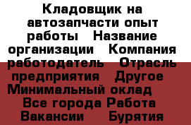 Кладовщик на автозапчасти опыт работы › Название организации ­ Компания-работодатель › Отрасль предприятия ­ Другое › Минимальный оклад ­ 1 - Все города Работа » Вакансии   . Бурятия респ.